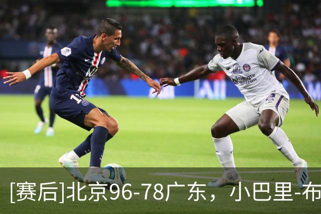 [赛后]北京96-78广东，小巴里-布朗20分4板10助，弗格17分10板2断